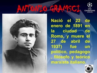 ANTONIO GRAMSCINació el 22 de enero de 1891 en la ciudad de Roma, y muere el 27 de abril de 1937) fue un político, pedagogo, filósofo y teórico marxista italiano. 