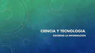 CIENCIA Y TECNOLOGIA.
SOCIEDAD LA INFORMACION.
 