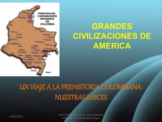 GRANDES
CIVILIZACIONES DE
AMERICA
UN VIAJE A LA PREHISTORIA COLOMBIANA:
NUESTRAS RAICES
30/01/2015
Sonia Echeverria Comas - Especialización
Entornos Virtuales de Aprendizaje
 