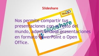 Slideshare
Nos permite compartir tus
presentaciones con el resto del
mundo, admitiéndose presentaciones
en formato PowerPoint o Open
Office.
 