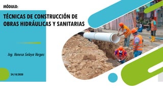 MÓDULO:
TÉCNICAS DE CONSTRUCCIÓN DE
OBRAS HIDRÁULICAS Y SANITARIAS
Ing. Vanesa Selaya Vargas
24/10/2020
 
