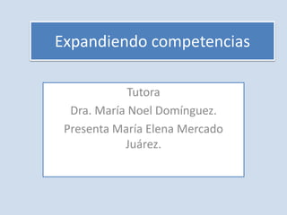 Expandiendo competencias
Tutora
Dra. María Noel Domínguez.
Presenta María Elena Mercado
Juárez.
 