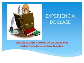 EXPERIENCIA
DE CLASE
CIENCIAS SOCIALES Y COMPETENCIAS CIUDADANAS
Hacia la Formación de un Nuevo Ciudadano
 