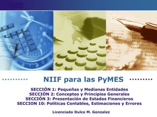 Licenciada Dulce M. Gonzalez
SECCIÓN 1: Pequeñas y Medianas Entidades
SECCIÓN 2: Conceptos y Principios Generales
SECCIÓN 3: Presentación de Estados Financieros
SECCION 10: Políticas Contables, Estimaciones y Errores
NIIF para las PyMES
 