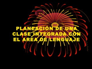 PLANEACIÓN DE UNA
CLASE INTEGRADA CON
EL AREA DE LENGUAJE
 