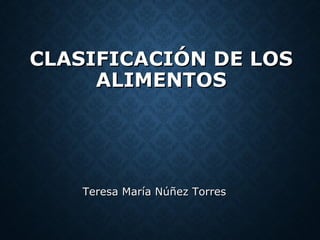 CLASIFICACIÓN DE LOSCLASIFICACIÓN DE LOS
ALIMENTOSALIMENTOS
Teresa María Núñez TorresTeresa María Núñez Torres
 