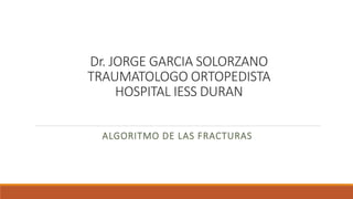 Dr. JORGE GARCIA SOLORZANO
TRAUMATOLOGO ORTOPEDISTA
HOSPITAL IESS DURAN
ALGORITMO DE LAS FRACTURAS
 