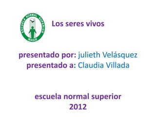 Los seres vivos


presentado por: julieth Velásquez
  presentado a: Claudia Villada


    escuela normal superior
             2012
 