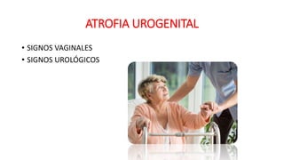 ATROFIA UROGENITAL
• SIGNOS VAGINALES
• SIGNOS UROLÓGICOS
 