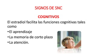 SIGNOS DE SNC
COGNITIVOS
El estradiol facilita las funciones cognitivas tales
como
•El aprendizaje
•La memoria de corto plazo
•La atención.
 