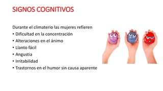 SIGNOS COGNITIVOS
Durante el climaterio las mujeres refieren
• Dificultad en la concentración
• Alteraciones en el ánimo
• Llanto fácil
• Angustia
• Irritabilidad
• Trastornos en el humor sin causa aparente
 