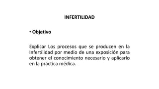 INFERTILIDAD
• Objetivo
Explicar Los procesos que se producen en la
Infertilidad por medio de una exposición para
obtener el conocimiento necesario y aplicarlo
en la práctica médica.
 