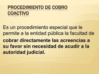 PROCEDIMIENTO DE COBRO
COACTIVO
Es un procedimiento especial que le
permite a la entidad pública la facultad de
cobrar dir...