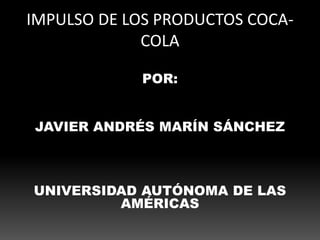 IMPULSO DE LOS PRODUCTOS COCA-
COLA
POR:
JAVIER ANDRÉS MARÍN SÁNCHEZ
UNIVERSIDAD AUTÓNOMA DE LAS
AMÉRICAS
 