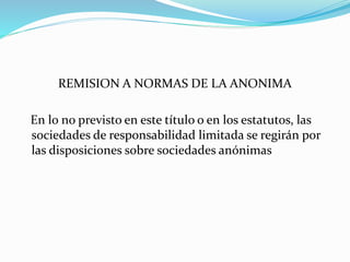 REMISION A NORMAS DE LA ANONIMA
En lo no previsto en este título o en los estatutos, las
sociedades de responsabilidad limitada se regirán por
las disposiciones sobre sociedades anónimas
 