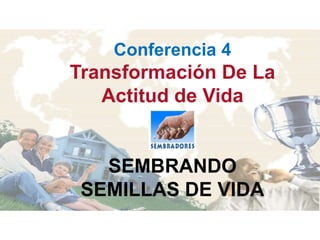 Conferencia 4
Transformación De La
   Actitud de Vida


   SEMBRANDO
 SEMILLAS DE VIDA
 