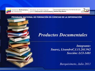 Integrante: Suarez, LisandroC.I.11.261.942 Sección: LCI-3401 Barquisimeto, Julio 2011 PROGRAMA NACIONAL DE FORMACIÓN EN CIENCIAS DE LA INFORMACIÓN Productos Documentales 