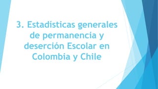 3. Estadísticas generales
de permanencia y
deserción Escolar en
Colombia y Chile
 
