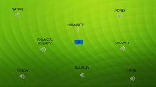 NATURE
FINANCIAL
SECURITY
POISON
JEALOUSY
GROWTH
HUMANITY
MONEY
HOPE
 