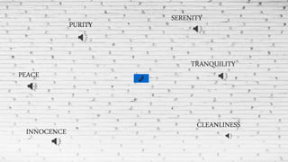 TRANQUILITY
PURITY
CLEANLINESS
INNOCENCE
PEACE
SERENITY
 