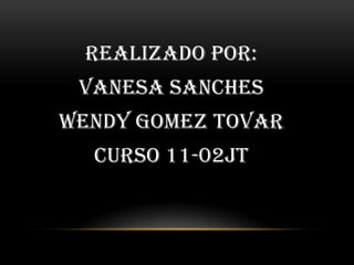 REALIZADO POR:
 VANESA SANCHES
WENDY GOMEZ TOVAR
  CURSO 11-02JT
 