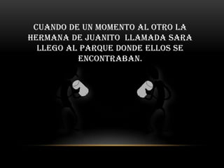 Cuando de un momento al otro la
hermana de Juanito llamada Sara
  llego al parque donde ellos se
          encontraban.
 