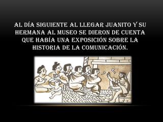 Al día siguiente al llegar Juanito y su
hermana al museo se dieron de cuenta
  que había una exposición sobre la
      historia de la comunicación.
 