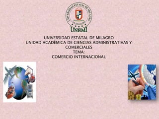 UNIVERSIDAD ESTATAL DE MILAGRO
UNIDAD ACADÈMICA DE CIENCIAS ADMINISTRATIVAS Y
COMERCIALES
TEMA:
COMERCIO INTERNACIONAL
 