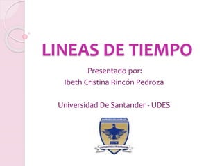 LINEAS DE TIEMPO
Presentado por:
Ibeth Cristina Rincón Pedroza
Universidad De Santander - UDES
 