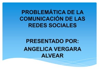 PROBLEMÁTICA DE LA
COMUNICACIÓN DE LAS
  REDES SOCIALES

  PRESENTADO POR:
 ANGELICA VERGARA
      ALVEAR
 
