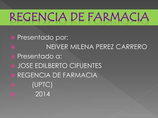  Presentado por:
 NEIVER MILENA PEREZ CARRERO
 Presentado a:
 JOSE EDILBERTO CIFUENTES
 REGENCIA DE FARMACIA
 (UPTC)
 2014
 