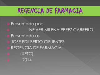  Presentado por:
 NEIVER MILENA PEREZ CARRERO
 Presentado a:
 JOSE EDILBERTO CIFUENTES
 REGENCIA DE FARMACIA
 (UPTC)
 2014
 