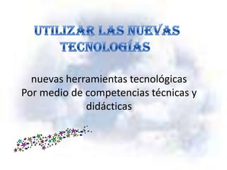 Incorporar las
    nuevas herramientas tecnológicas
 Por medio de competencias técnicas y
              didácticas
 