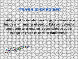Adoptar el rol de líder para dirigir las reuniones e
impulsar y mantener el equipo. Esta competencia
 emergente se asienta en la convicción de que el
   trabajo en grupo es un valor fundamental
 