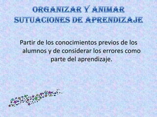Partir de los conocimientos previos de los
 alumnos y de considerar los errores como
            parte del aprendizaje.
 