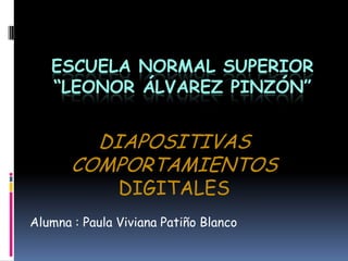 ESCUELA NORMAL SUPERIOR
   “LEONOR ÁLVAREZ PINZÓN”


         DIAPOSITIVAS
       COMPORTAMIENTOS
               DIGITALES
Alumna : Paula Viviana Patiño Blanco
 