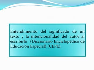 Entendimiento del significado de un
texto y la intencionalidad del autor al
escribirlo¨ (Diccionario Enciclopédico de
Educación Especial) (CEPE).
 