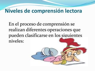 Niveles de comprensión lectora

 En el proceso de comprensión se
 realizan diferentes operaciones que
 pueden clasificarse en los siguientes
 niveles:
 