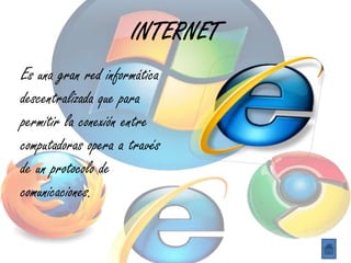 INTERNET
Es una gran red informática
descentralizada que para
permitir la conexión entre
computadoras opera a través
de un protocolo de
comunicaciones.
 