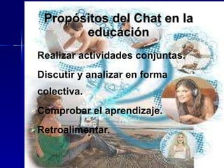 Propósitos del Chat en la educación Realizar actividades conjuntas. Discutir y analizar en forma colectiva. Comprobar el aprendizaje. Retroalimentar. 