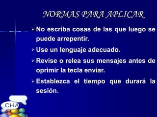 No escriba cosas de las que luego se puede arrepentir. Use un lenguaje adecuado. Revise o relea sus mensajes antes de oprimir la tecla enviar. Establezca el tiempo que durará la sesión. NORMAS PARA APLICAR 