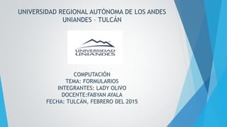 UNIVERSIDAD REGIONAL AUTÓNOMA DE LOS ANDES
UNIANDES – TULCÁN
COMPUTACIÓN
TEMA: FORMULARIOS
INTEGRANTES: LADY OLIVO
DOCENTE:FABYAN AYALA
FECHA: TULCÁN, FEBRERO DEL 2015
 