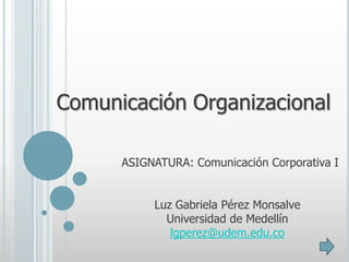 Comunicación Organizacional

      ASIGNATURA: Comunicación Corporativa I


           Luz Gabriela Pérez Monsalve
             Universidad de Medellín
              lgperez@udem.edu.co
 