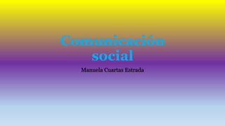 Comunicación
social
Manuela Cuartas Estrada
 
