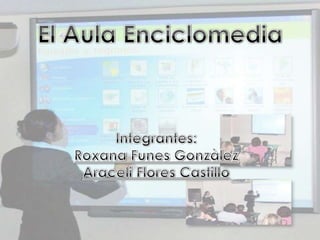 El Aula Enciclomedia Integrantes: Roxana FunesGonzàlez Araceli Flores Castillo 