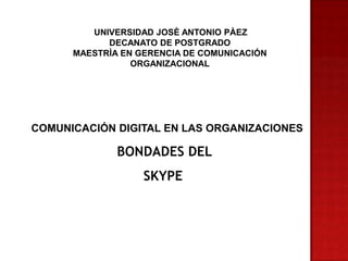 UNIVERSIDAD JOSÈ ANTONIO PÀEZ
DECANATO DE POSTGRADO
MAESTRÌA EN GERENCIA DE COMUNICACIÓN
ORGANIZACIONAL

COMUNICACIÓN DIGITAL EN LAS ORGANIZACIONES

BONDADES DEL
SKYPE

 