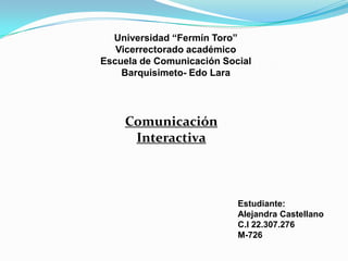 Universidad “Fermín Toro”
Vicerrectorado académico
Escuela de Comunicación Social
Barquisimeto- Edo Lara
Comunicación
Interactiva
Estudiante:
Alejandra Castellano
C.I 22.307.276
M-726
 