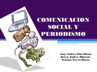 COMUNICACION
SOCIAL Y
PERIODISMO
Anny Andrea Niño Durán
Karen Andrea Albarrán
Stefania Tavera Bueno
 