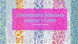 COMUNIDADES INDÍGENAS
EMBERA Y YUKPA
Ana Marcela Henríquez
 