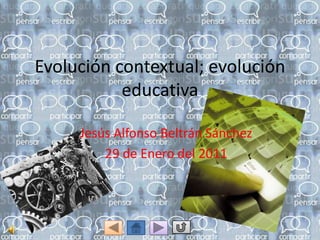 Evolución contextual; evolución
           educativa

     Jesús Alfonso Beltrán Sánchez
         29 de Enero del 2011
 
